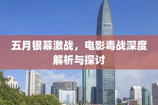 五月銀幕激戰(zhàn)，電影毒戰(zhàn)深度解析與探討
