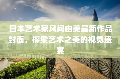 日本藝術(shù)家風(fēng)間由美最新作品封面，探索藝術(shù)之美的視覺盛宴