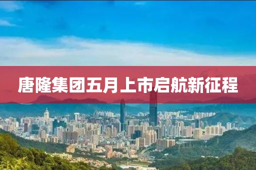 唐隆集團(tuán)五月上市啟航新征程