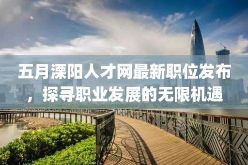 五月溧陽人才網(wǎng)最新職位發(fā)布，探尋職業(yè)發(fā)展的無限機遇