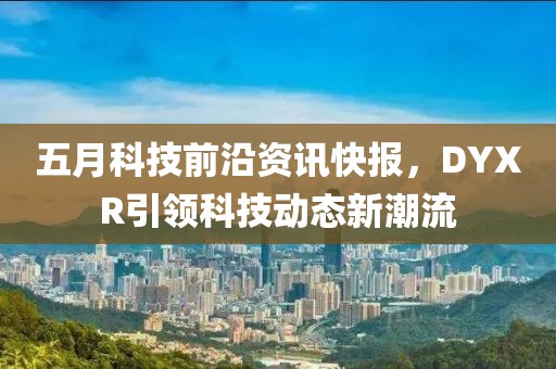 五月科技前沿資訊快報(bào)，DYXR引領(lǐng)科技動(dòng)態(tài)新潮流
