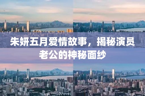 朱妍五月愛情故事，揭秘演員老公的神秘面紗