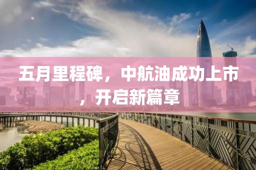 五月里程碑，中航油成功上市，開(kāi)啟新篇章