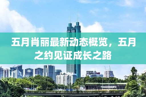 五月肖麗最新動態(tài)概覽，五月之約見證成長之路