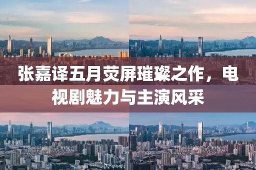 張嘉譯五月熒屏璀璨之作，電視劇魅力與主演風(fēng)采