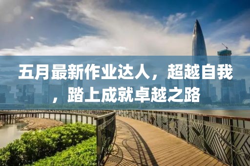 五月最新作業(yè)達(dá)人，超越自我，踏上成就卓越之路
