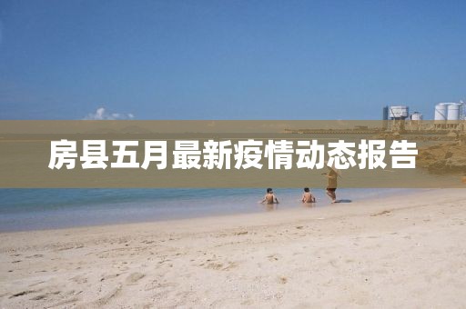 房縣五月最新疫情動態(tài)報告