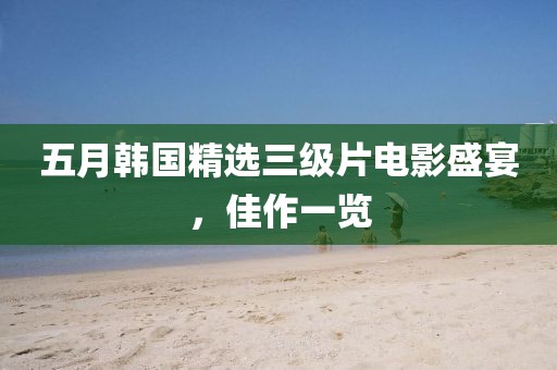 五月韓國精選三級片電影盛宴，佳作一覽
