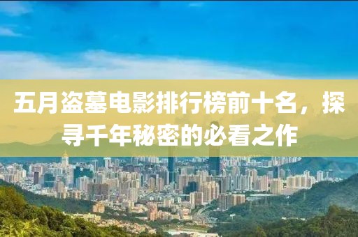 五月盜墓電影排行榜前十名，探尋千年秘密的必看之作