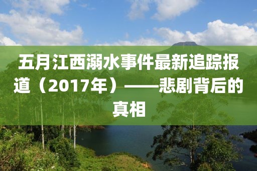 五月江西溺水事件最新追蹤報道（2017年）——悲劇背后的真相
