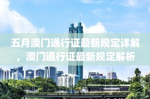 五月澳門通行證最新規(guī)定詳解，澳門通行證最新規(guī)定解析