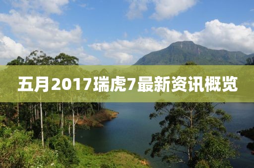 五月2017瑞虎7最新資訊概覽
