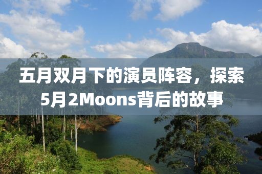 五月雙月下的演員陣容，探索5月2Moons背后的故事