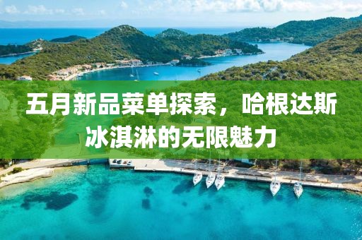 五月新品菜單探索，哈根達(dá)斯冰淇淋的無限魅力