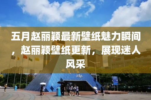 五月趙麗穎最新壁紙魅力瞬間，趙麗穎壁紙更新，展現(xiàn)迷人風采