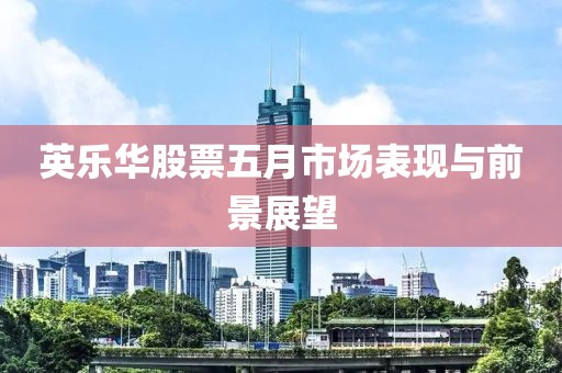 英樂(lè)華股票五月市場(chǎng)表現(xiàn)與前景展望