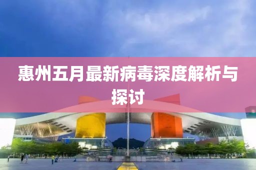 惠州五月最新病毒深度解析與探討