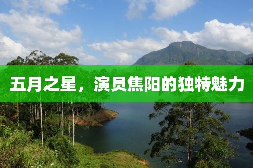 五月之星，演員焦陽(yáng)的獨(dú)特魅力