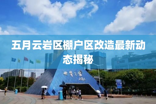 五月云巖區(qū)棚戶區(qū)改造最新動態(tài)揭秘