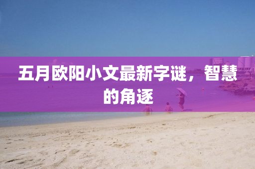 五月歐陽小文最新字謎，智慧的角逐