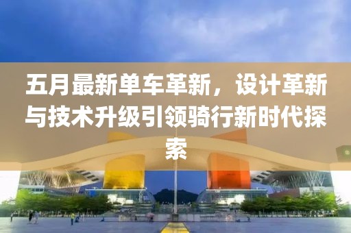 五月最新單車革新，設(shè)計(jì)革新與技術(shù)升級引領(lǐng)騎行新時(shí)代探索