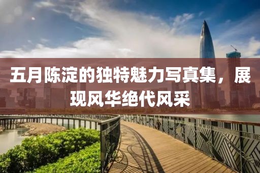 五月陳淀的獨特魅力寫真集，展現(xiàn)風華絕代風采