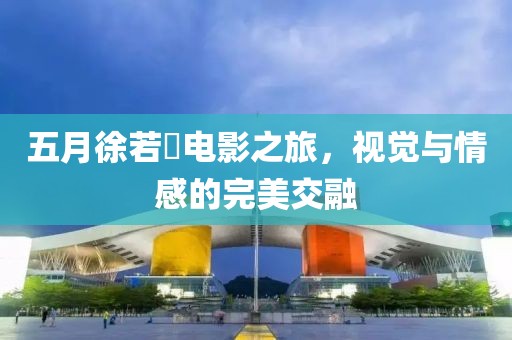 五月徐若瑄電影之旅，視覺與情感的完美交融