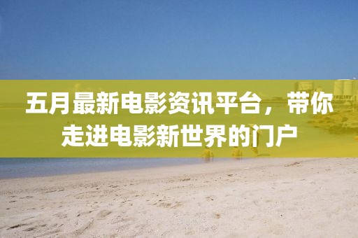 五月最新電影資訊平臺(tái)，帶你走進(jìn)電影新世界的門(mén)戶(hù)
