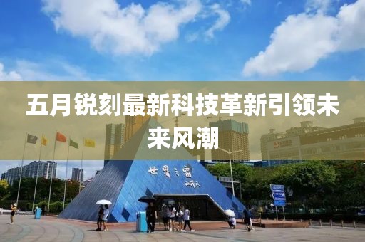 五月銳刻最新科技革新引領(lǐng)未來風(fēng)潮