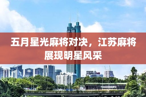 五月星光麻將對決，江蘇麻將展現(xiàn)明星風(fēng)采