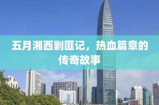 五月湘西剿匪記，熱血篇章的傳奇故事