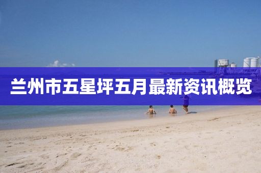 蘭州市五星坪五月最新資訊概覽