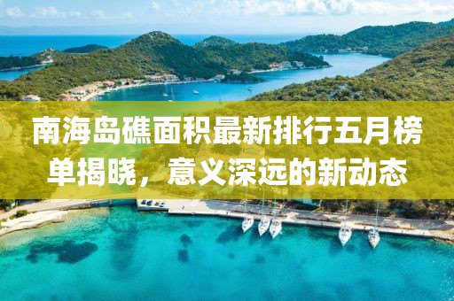 南海島礁面積最新排行五月榜單揭曉，意義深遠(yuǎn)的新動(dòng)態(tài)