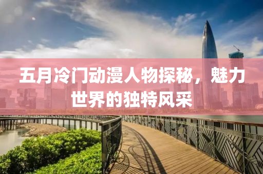 五月冷門動漫人物探秘，魅力世界的獨特風采