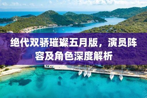 絕代雙驕璀璨五月版，演員陣容及角色深度解析
