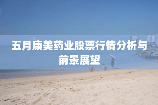 五月康美藥業(yè)股票行情分析與前景展望
