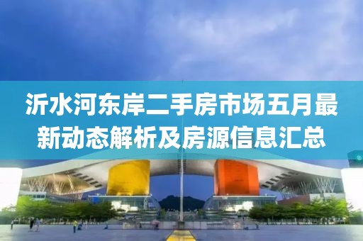 沂水河?xùn)|岸二手房市場五月最新動態(tài)解析及房源信息匯總