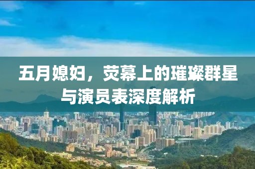 五月媳婦，熒幕上的璀璨群星與演員表深度解析