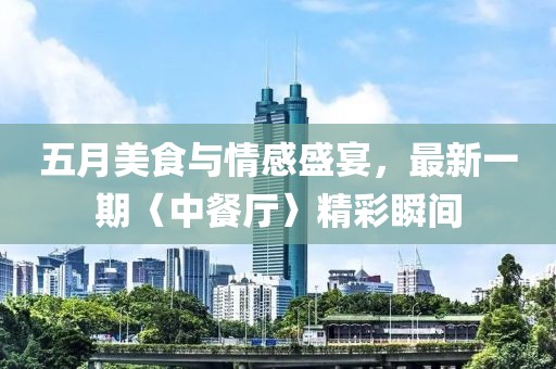 五月美食與情感盛宴，最新一期〈中餐廳〉精彩瞬間