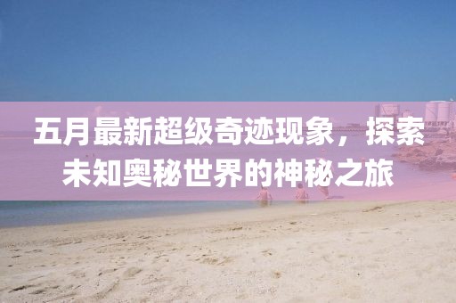 五月最新超級奇跡現(xiàn)象，探索未知奧秘世界的神秘之旅