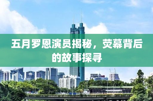 五月羅恩演員揭秘，熒幕背后的故事探尋