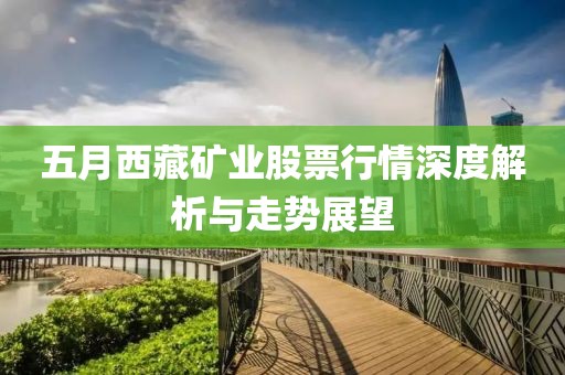 五月西藏礦業(yè)股票行情深度解析與走勢展望