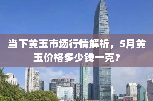 當(dāng)下黃玉市場行情解析，5月黃玉價(jià)格多少錢一克？