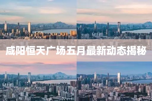 咸陽恒天廣場(chǎng)五月最新動(dòng)態(tài)揭秘