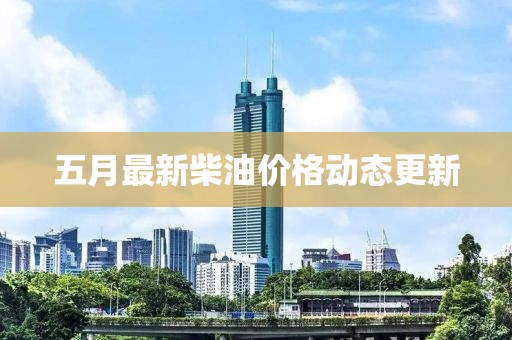 五月最新柴油價(jià)格動(dòng)態(tài)更新