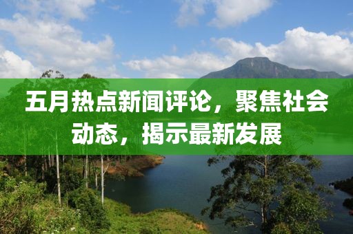 五月熱點(diǎn)新聞評(píng)論，聚焦社會(huì)動(dòng)態(tài)，揭示最新發(fā)展