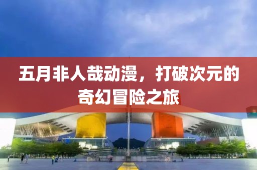 五月非人哉動(dòng)漫，打破次元的奇幻冒險(xiǎn)之旅