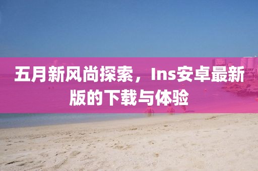 五月新風尚探索，Ins安卓最新版的下載與體驗