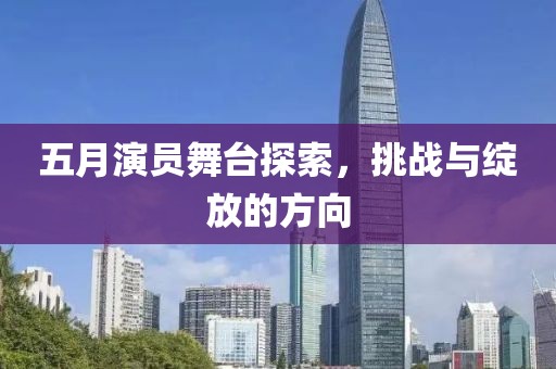五月演員舞臺探索，挑戰(zhàn)與綻放的方向