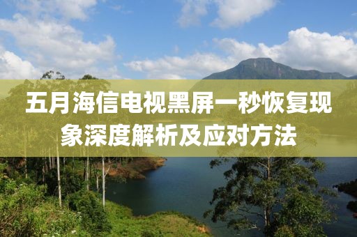 五月海信電視黑屏一秒恢復現(xiàn)象深度解析及應對方法